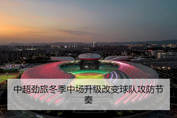 中超劲旅冬季中场升级改变球队攻防节奏（Fun88）